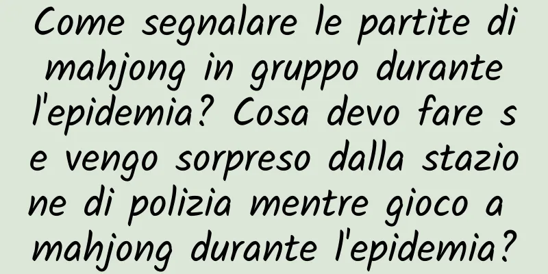 Come segnalare le partite di mahjong in gruppo durante l'epidemia? Cosa devo fare se vengo sorpreso dalla stazione di polizia mentre gioco a mahjong durante l'epidemia?