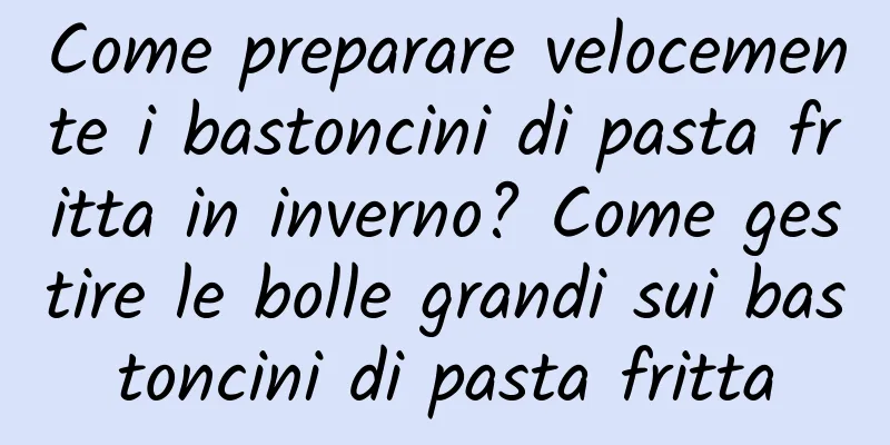 Come preparare velocemente i bastoncini di pasta fritta in inverno? Come gestire le bolle grandi sui bastoncini di pasta fritta