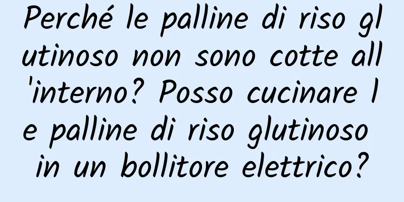 Perché le palline di riso glutinoso non sono cotte all'interno? Posso cucinare le palline di riso glutinoso in un bollitore elettrico?