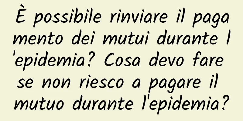 È possibile rinviare il pagamento dei mutui durante l'epidemia? Cosa devo fare se non riesco a pagare il mutuo durante l'epidemia?