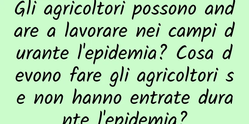 Gli agricoltori possono andare a lavorare nei campi durante l'epidemia? Cosa devono fare gli agricoltori se non hanno entrate durante l'epidemia?