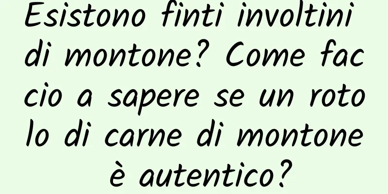 Esistono finti involtini di montone? Come faccio a sapere se un rotolo di carne di montone è autentico?