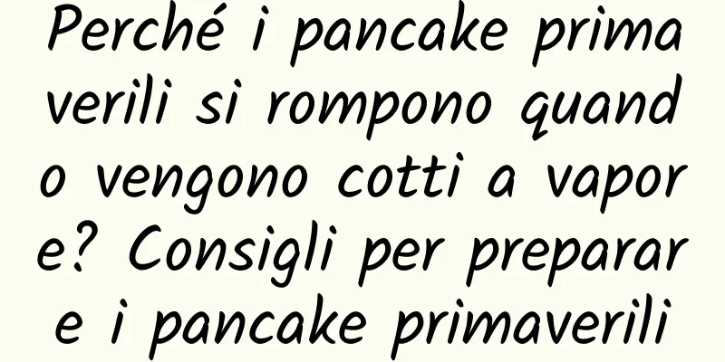 Perché i pancake primaverili si rompono quando vengono cotti a vapore? Consigli per preparare i pancake primaverili