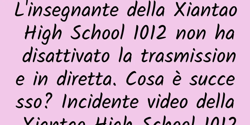 L'insegnante della Xiantao High School 1012 non ha disattivato la trasmissione in diretta. Cosa è successo? Incidente video della Xiantao High School 1012