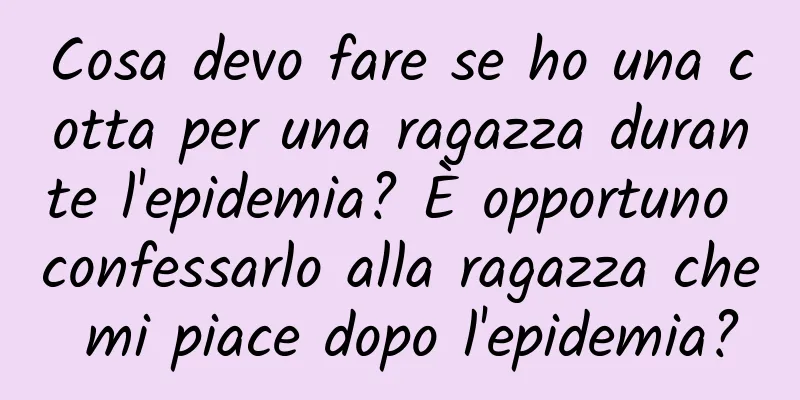 Cosa devo fare se ho una cotta per una ragazza durante l'epidemia? È opportuno confessarlo alla ragazza che mi piace dopo l'epidemia?