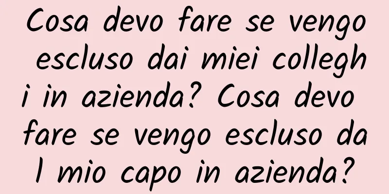 Cosa devo fare se vengo escluso dai miei colleghi in azienda? Cosa devo fare se vengo escluso dal mio capo in azienda?