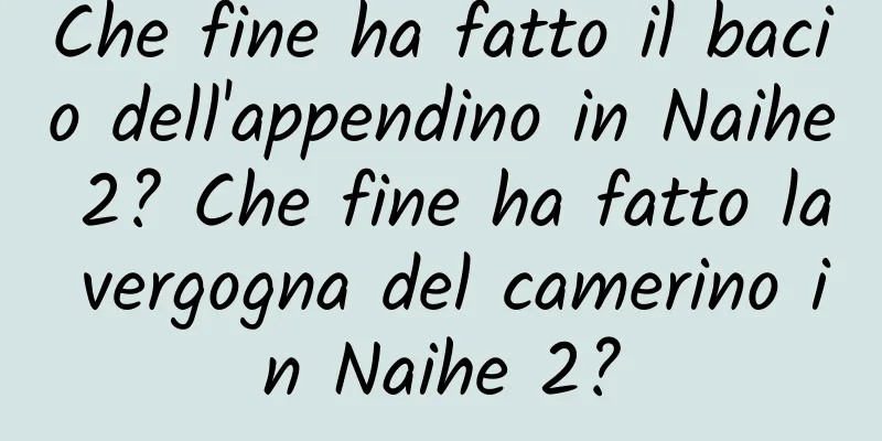 Che fine ha fatto il bacio dell'appendino in Naihe 2? Che fine ha fatto la vergogna del camerino in Naihe 2?