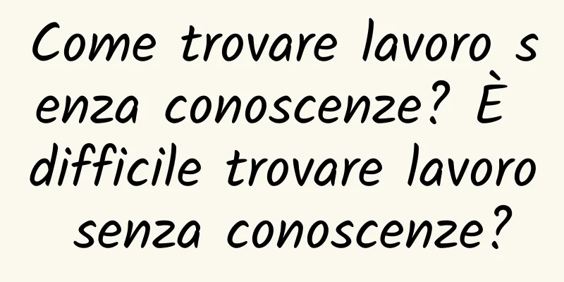Come trovare lavoro senza conoscenze? È difficile trovare lavoro senza conoscenze?