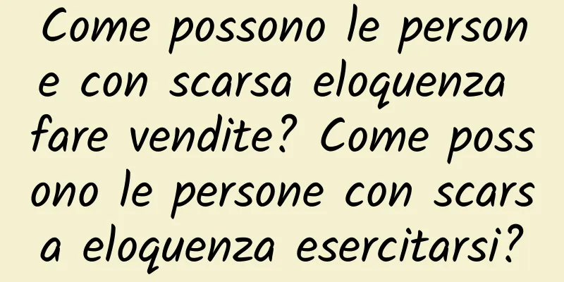 Come possono le persone con scarsa eloquenza fare vendite? Come possono le persone con scarsa eloquenza esercitarsi?
