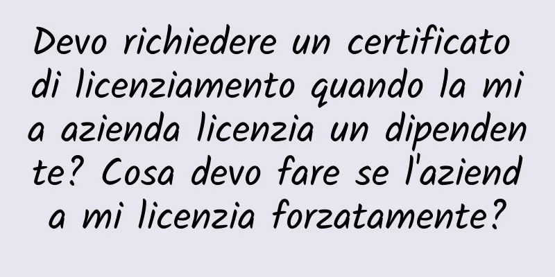 Devo richiedere un certificato di licenziamento quando la mia azienda licenzia un dipendente? Cosa devo fare se l'azienda mi licenzia forzatamente?