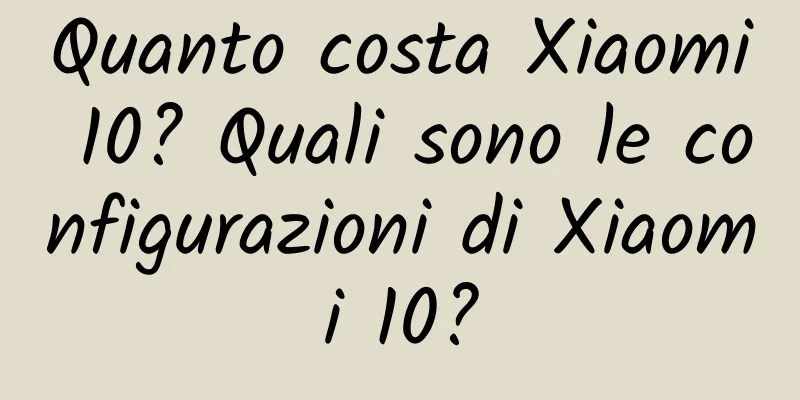 Quanto costa Xiaomi 10? Quali sono le configurazioni di Xiaomi 10?
