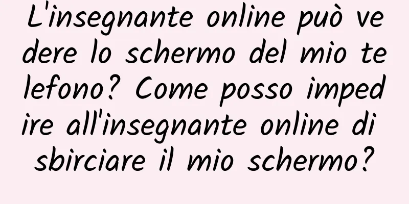 L'insegnante online può vedere lo schermo del mio telefono? Come posso impedire all'insegnante online di sbirciare il mio schermo?