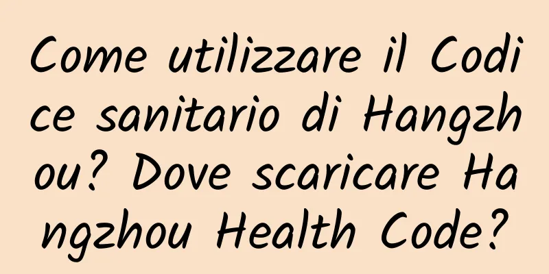 Come utilizzare il Codice sanitario di Hangzhou? Dove scaricare Hangzhou Health Code?