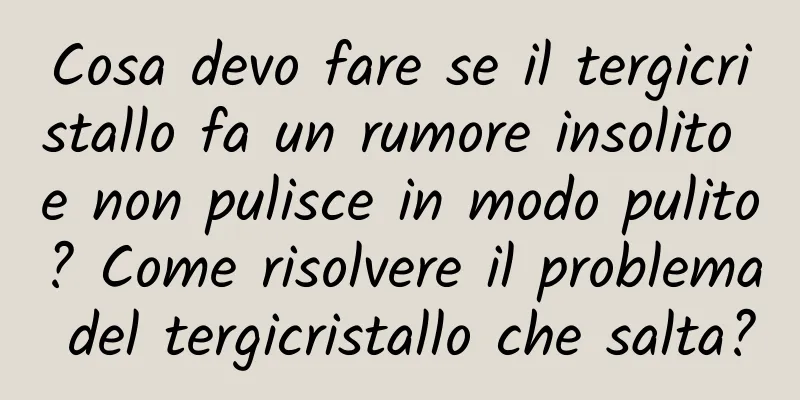 Cosa devo fare se il tergicristallo fa un rumore insolito e non pulisce in modo pulito? Come risolvere il problema del tergicristallo che salta?