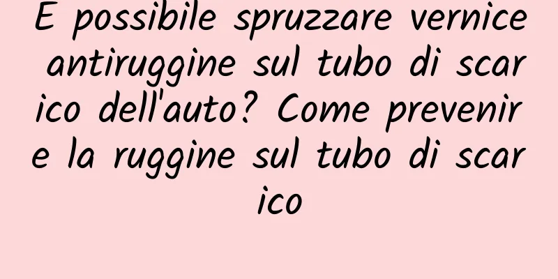 È possibile spruzzare vernice antiruggine sul tubo di scarico dell'auto? Come prevenire la ruggine sul tubo di scarico