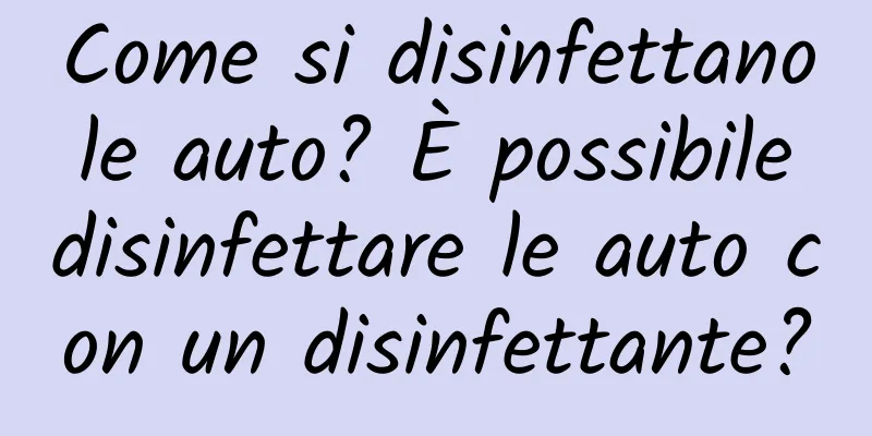 Come si disinfettano le auto? È possibile disinfettare le auto con un disinfettante?