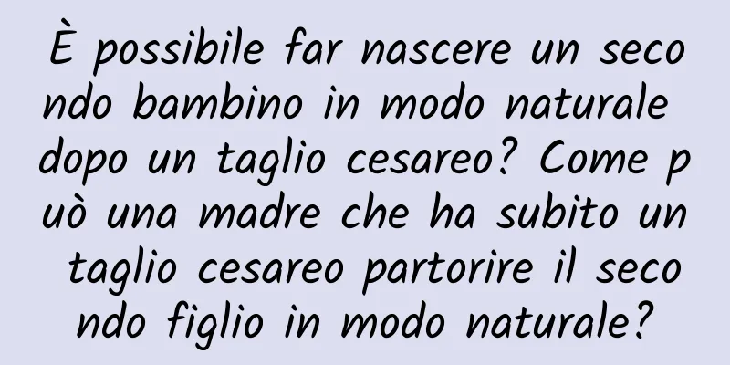 È possibile far nascere un secondo bambino in modo naturale dopo un taglio cesareo? Come può una madre che ha subito un taglio cesareo partorire il secondo figlio in modo naturale?