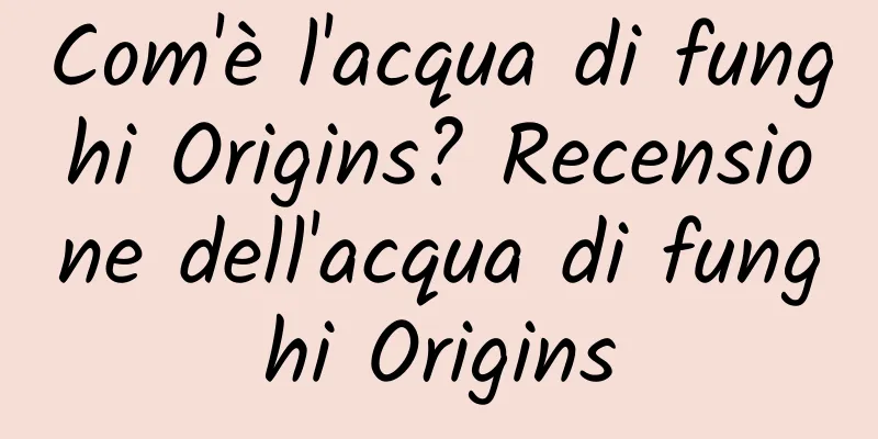 Com'è l'acqua di funghi Origins? Recensione dell'acqua di funghi Origins