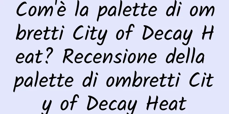 Com'è la palette di ombretti City of Decay Heat? Recensione della palette di ombretti City of Decay Heat