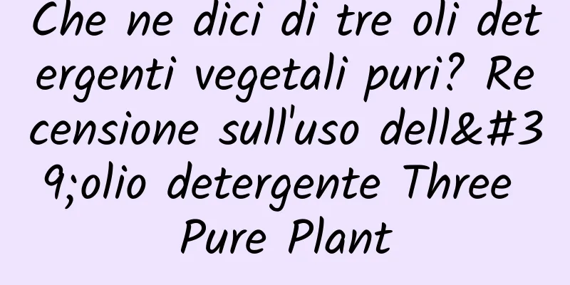 Che ne dici di tre oli detergenti vegetali puri? Recensione sull'uso dell'olio detergente Three Pure Plant