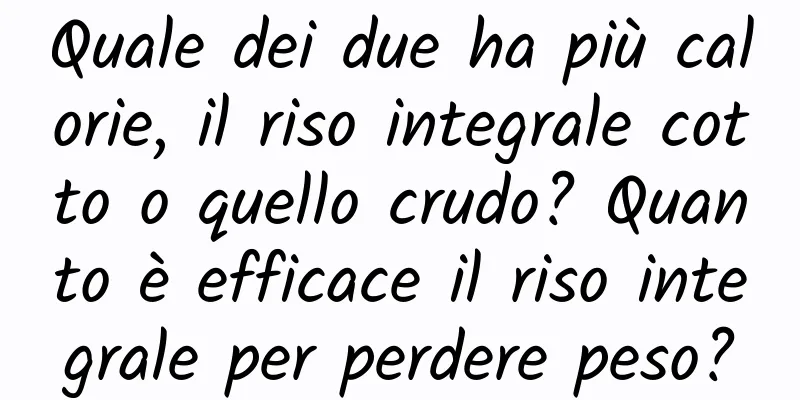 Quale dei due ha più calorie, il riso integrale cotto o quello crudo? Quanto è efficace il riso integrale per perdere peso?
