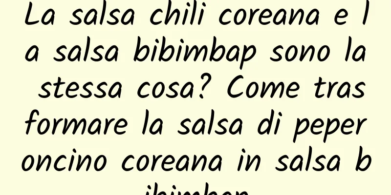 La salsa chili coreana e la salsa bibimbap sono la stessa cosa? Come trasformare la salsa di peperoncino coreana in salsa bibimbap