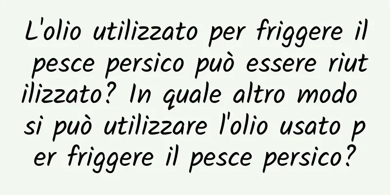 L'olio utilizzato per friggere il pesce persico può essere riutilizzato? In quale altro modo si può utilizzare l'olio usato per friggere il pesce persico?