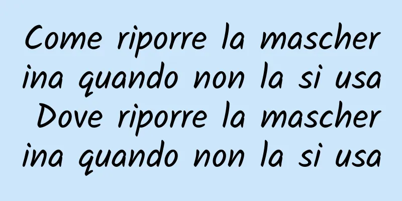 Come riporre la mascherina quando non la si usa Dove riporre la mascherina quando non la si usa