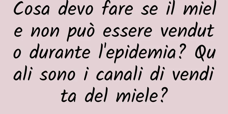 Cosa devo fare se il miele non può essere venduto durante l'epidemia? Quali sono i canali di vendita del miele?