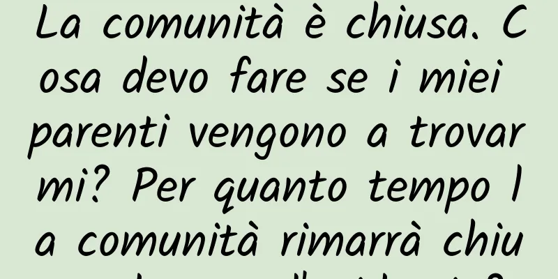 La comunità è chiusa. Cosa devo fare se i miei parenti vengono a trovarmi? Per quanto tempo la comunità rimarrà chiusa durante l'epidemia?