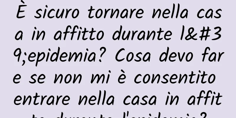 È sicuro tornare nella casa in affitto durante l'epidemia? Cosa devo fare se non mi è consentito entrare nella casa in affitto durante l'epidemia?
