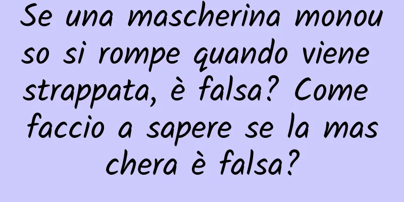 Se una mascherina monouso si rompe quando viene strappata, è falsa? Come faccio a sapere se la maschera è falsa?