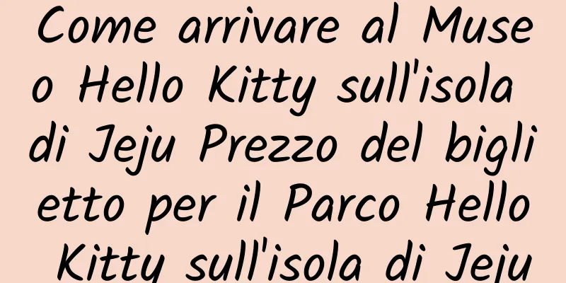 Come arrivare al Museo Hello Kitty sull'isola di Jeju Prezzo del biglietto per il Parco Hello Kitty sull'isola di Jeju