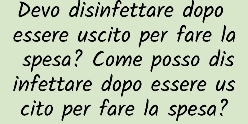 Devo disinfettare dopo essere uscito per fare la spesa? Come posso disinfettare dopo essere uscito per fare la spesa?