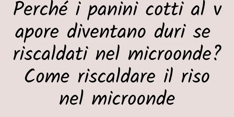 Perché i panini cotti al vapore diventano duri se riscaldati nel microonde? Come riscaldare il riso nel microonde