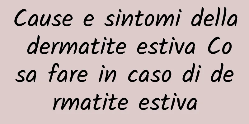 Cause e sintomi della dermatite estiva Cosa fare in caso di dermatite estiva