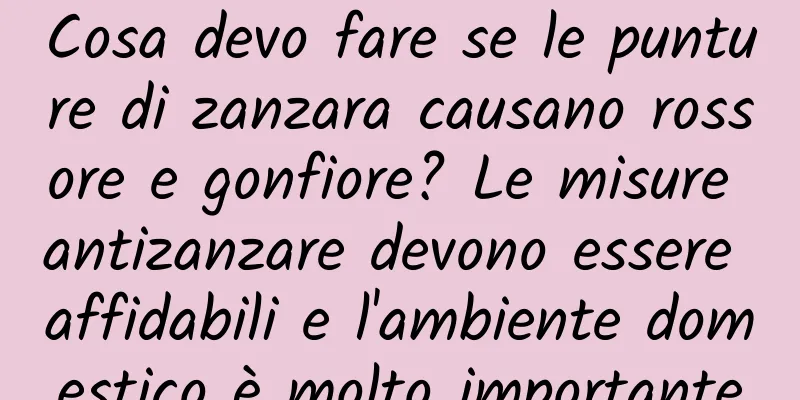 Cosa devo fare se le punture di zanzara causano rossore e gonfiore? Le misure antizanzare devono essere affidabili e l'ambiente domestico è molto importante