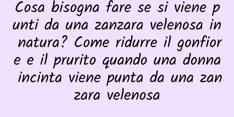 Cosa bisogna fare se si viene punti da una zanzara velenosa in natura? Come ridurre il gonfiore e il prurito quando una donna incinta viene punta da una zanzara velenosa