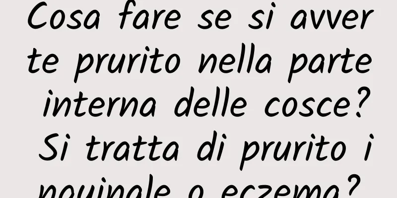 Cosa fare se si avverte prurito nella parte interna delle cosce? Si tratta di prurito inguinale o eczema?