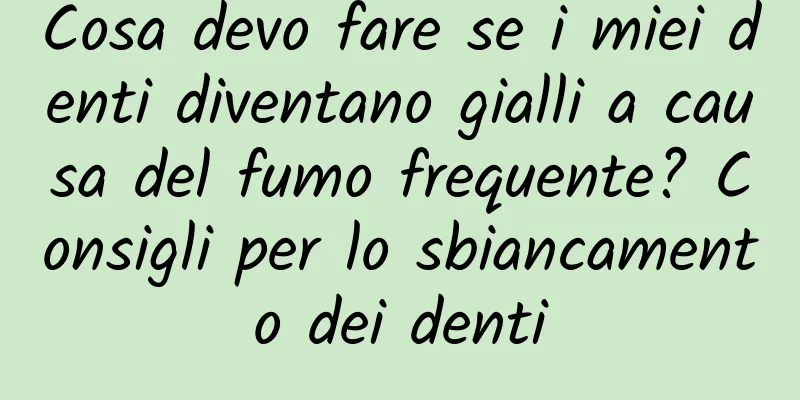 Cosa devo fare se i miei denti diventano gialli a causa del fumo frequente? Consigli per lo sbiancamento dei denti