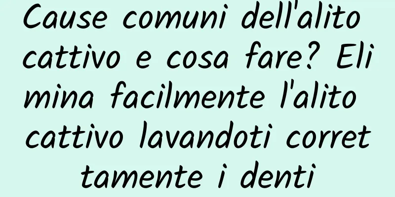 Cause comuni dell'alito cattivo e cosa fare? Elimina facilmente l'alito cattivo lavandoti correttamente i denti