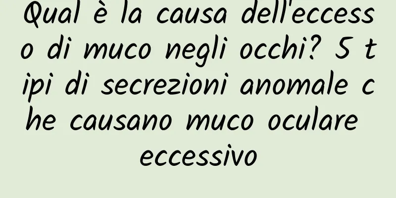 Qual è la causa dell'eccesso di muco negli occhi? 5 tipi di secrezioni anomale che causano muco oculare eccessivo