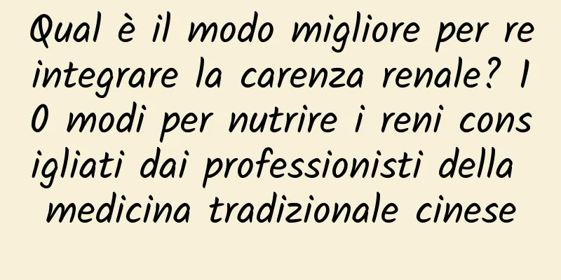 Qual è il modo migliore per reintegrare la carenza renale? 10 modi per nutrire i reni consigliati dai professionisti della medicina tradizionale cinese