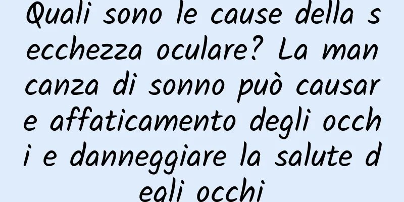 Quali sono le cause della secchezza oculare? La mancanza di sonno può causare affaticamento degli occhi e danneggiare la salute degli occhi