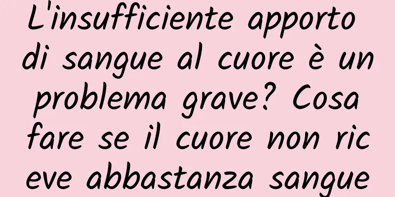 L'insufficiente apporto di sangue al cuore è un problema grave? Cosa fare se il cuore non riceve abbastanza sangue