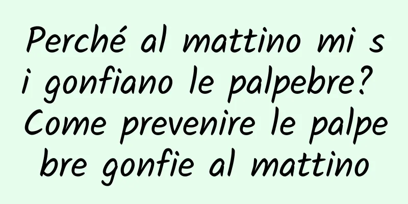 Perché al mattino mi si gonfiano le palpebre? Come prevenire le palpebre gonfie al mattino