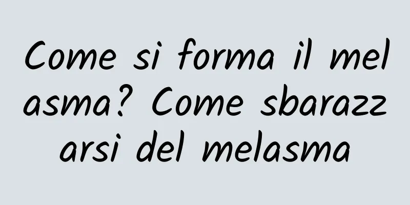Come si forma il melasma? Come sbarazzarsi del melasma