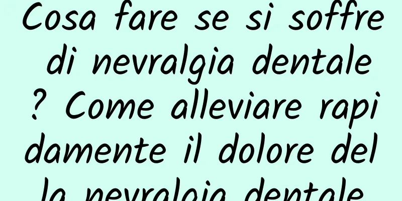 Cosa fare se si soffre di nevralgia dentale? Come alleviare rapidamente il dolore della nevralgia dentale