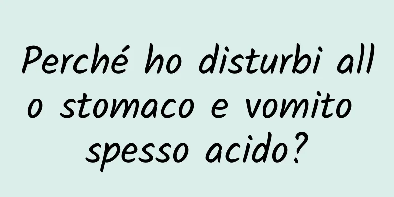 Perché ho disturbi allo stomaco e vomito spesso acido?