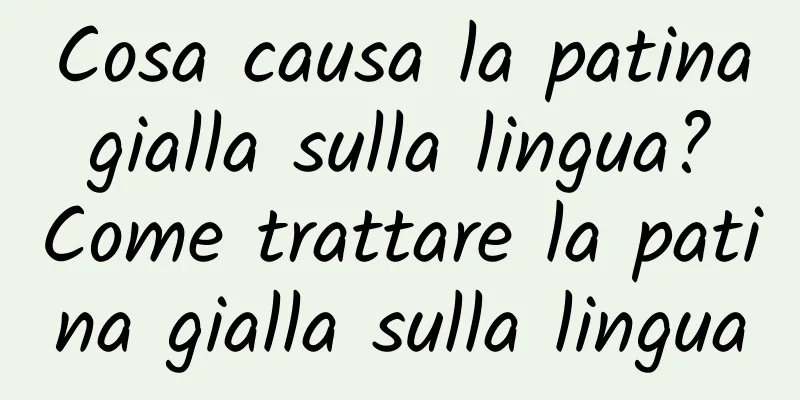 Cosa causa la patina gialla sulla lingua? Come trattare la patina gialla sulla lingua